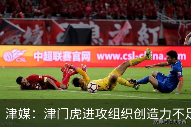 津媒：津门虎进攻组织创造力不足，格劳并不是合格的后腰类型